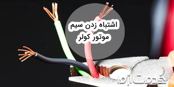 پیامدهای اشتباه زدن سیم موتور کولر و روش حل مشکل