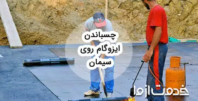 راهنمای جامع چسباندن ایزوگام روی سیمان و نکات مهم آن